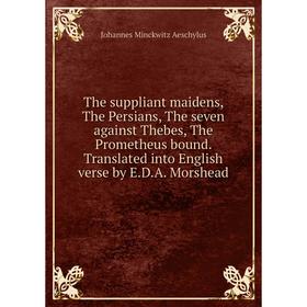 

Книга The suppliant maidens, The Persians, The seven against Thebes, The Prometheus bound. Translated into English verse by E.D.A. Morshead