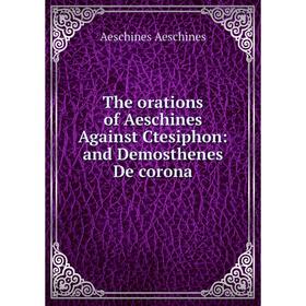 

Книга The orations of Aeschines Against Ctesiphon: and Demosthenes De corona