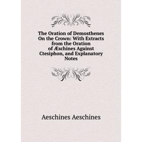 

Книга The Oration of Demosthenes On the Crown: With Extracts from the Oration of Æschines Against Ctesiphon, and Explanatory Notes