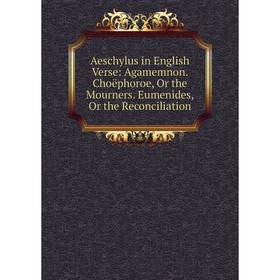 

Книга Aeschylus in English Verse: Agamemnon. Choëphoroe, Or the Mourners. Eumenides, Or the Reconciliation