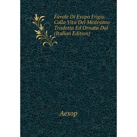 

Книга Favole Di Esopo Frigio Colla Vita Del Medesimo Tradotta Ed Ornata Dal (Italian Edition)
