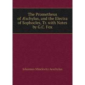 

Книга The Prometheus of Æschylus, and the Electra of Sophocles, Tr. with Notes by G.C. Fox