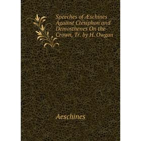 

Книга Speeches of Æschines Against Ctesiphon and Demosthenes On the Crown, Tr. by H. Owgan