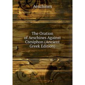 

Книга The Oration of Aeschines Against Ctesiphon (Ancient Greek Edition)