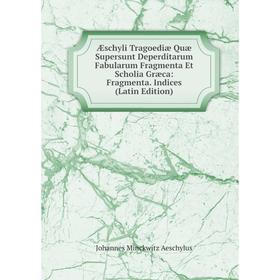 

Книга Æschyli Tragoediæ Quæ Supersunt Deperditarum Fabularum Fragmenta Et Scholia Græca: Fragmenta. Indices (Latin Edition)