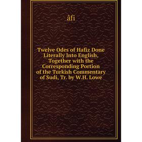 

Книга Twelve Odes of Hafiz Done Literally Into English, Together with the Corresponding Portion of the Turkish Commentary of Sudi, Tr. by W.H. Lowe