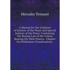 

Книга A Manual for the Guidance of Justices of the Peace and Special Justices of the Peace: Containing the Statute Law of the Colony Bearing On