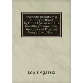 

Книга Scientific Results of a Journey in Brazil by Louis Agassiz and His Travelling Companions: Geology and Physical Geography of Brazil