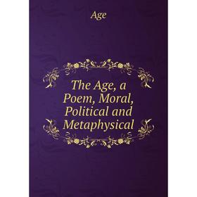 

Книга The Age, a Poem, Moral, Political and Metaphysical