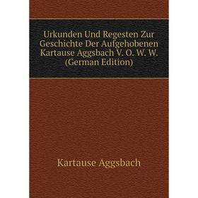 

Книга Urkunden Und Regesten Zur Geschichte Der Aufgehobenen Kartause Aggsbach V. O. W. W. (German Edition)