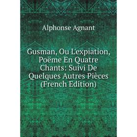 

Книга Gusman, Ou L'expiation, Poëme En Quatre Chants: Suivi De Quelques Autres Pièces (French Edition)