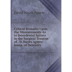 

Книга Critical Remarks Upon the Misstatements As to Interdental Splints in the Surgical Treatise of. D. Hayes Agnew. Journ. of Dentistry