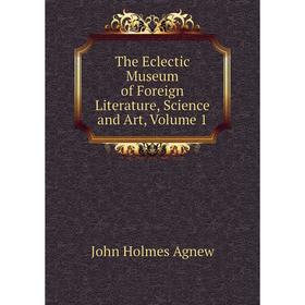 

Книга The Eclectic Museum of Foreign Literature, Science and Art, Volume 1