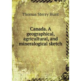 

Книга Canada. A geographical, agricultural, and mineralogical sketch