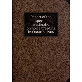 

Книга Report of the special investigation on horse breeding in Ontario, 1906