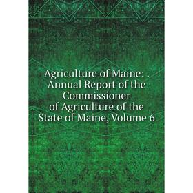 

Книга Agriculture of Maine: . Annual Report of the Commissioner of Agriculture of the State of Maine, Volume 6