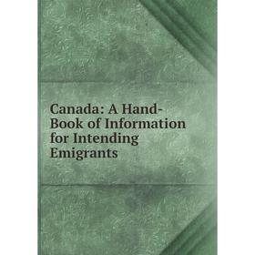 

Книга Canada: A Hand-Book of Information for Intending Emigrants