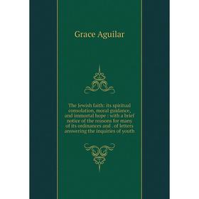 

Книга The Jewish faith: its spiritual consolation, moral guidance, and immortal hope : with a brief notice of the reasons for many of its ordinances a