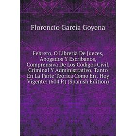 

Книга Febrero, O Libreria De Jueces, Abogados Y Escribanos, Comprensiva De Los Códigos Civil, Criminal Y Administrativo, Tanto En La Parte Teórica Com