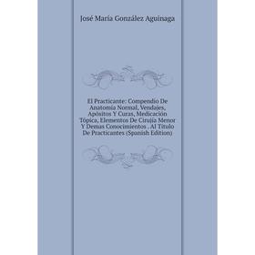 

Книга El Practicante: Compendio De Anatomía Normal, Vendajes, Apósitos Y Curas, Medicación Tópica, Elementos De Cirujía Menor Y Demas Conocimientos