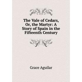 

Книга The Vale of Cedars, Or, the Martyr: A Story of Spain in the Fifteenth Century