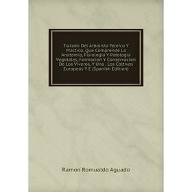 

Книга Tratado Del Arbolista Teorico Y Practico, Que Comprende La Anatomía, Fisiología Y Patología Vegetales, Formacion Y Conservacion De Los Viveros,