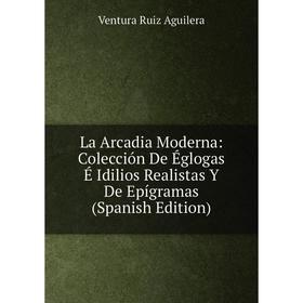 

Книга La Arcadia Moderna: Colección De Églogas É Idilios Realistas Y De Epígramas