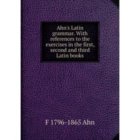 

Книга Ahn's Latin grammar. With references to the exercises in the first, second and third Latin books