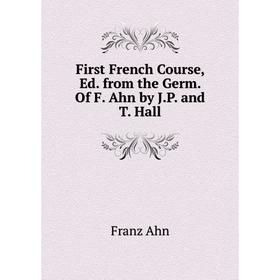 

Книга First French Course, Ed. from the Germ. Of F. Ahn by J.P. and T. Hall