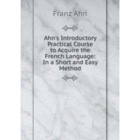 

Книга Ahn's Introductory Practical Course to Acquire the French Language: In a Short and Easy Method