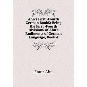 

Книга Ahn's First -Fourth German BookS: Being the First -Fourth DivisionS of Ahn's Rudiments of German Language, Book 4