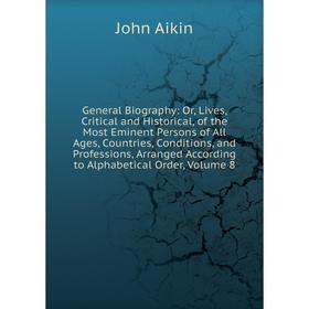 

Книга General Biography: Or, Lives, Critical and Historical, of the Most Eminent Persons of All Ages, Countries, Conditions