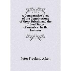 

Книга A Comparative View of the Constitutions of Great Britain and the United States of America: In Six Lectures