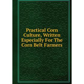 

Книга Practical Corn Culture, Written Especially For The Corn Belt Farmers