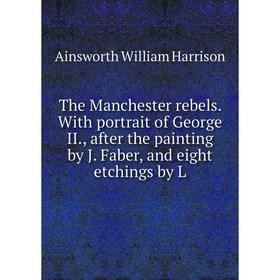 

Книга The Manchester rebels. With portrait of George II., after the painting by J. Faber, and eight etchings by L