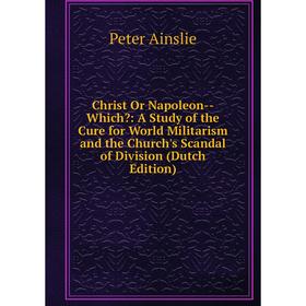 

Книга Christ Or Napoleon - Which: A Study of the Cure for World Militarism and the Church's Scandal of Division (Dutch Edition)