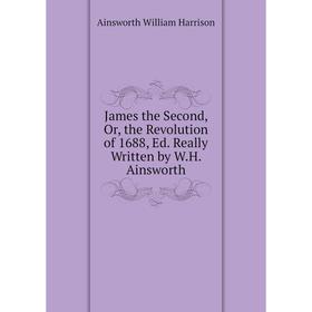 

Книга James the Second, Or, the Revolution of 1688, Ed. Really Written by W.H. Ainsworth