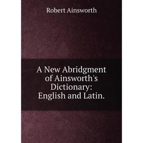 

Книга A New Abridgment of Ainsworth's Dictionary: English and Latin.