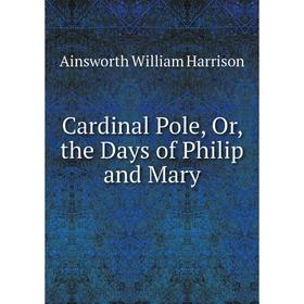 

Книга Cardinal Pole, Or, the Days of Philip and Mary