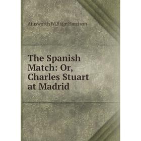 

Книга The Spanish Match: Or, Charles Stuart at Madrid