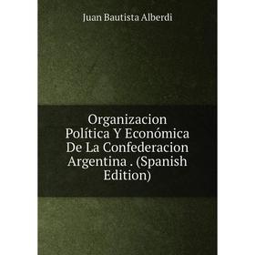 

Книга Organizacion Política Y Económica De La Confederacion Argentina
