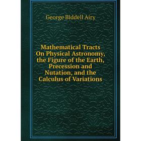 

Книга Mathematical Tracts On Physical Astronomy, the Figure of the Earth, Precession and Nutation, and the Calculus of Variations