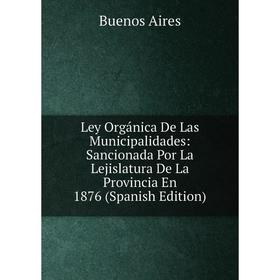 

Книга Ley Orgánica De Las Municipalidades: Sancionada Por La Lejislatura De La Provincia En 1876