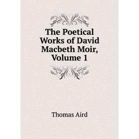 

Книга The Poetical Works of David Macbeth Moir, Volume 1