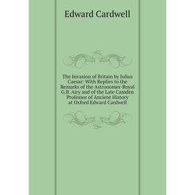 

Книга The Invasion of Britain by Julius Caesar: With Replies to the Remarks of the Astronomer-Royal
