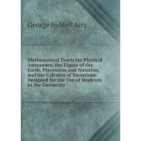 

Книга Mathematical Tracts On Physical Astronomy, the Figure of the Earth, Precession and Nutation, and the Calculus of Variations Designed for the Use