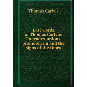 

Книга Last words of Thomas Carlyle On trades-unions, promoterism and the signs of the times