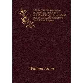 

Книга A History of the Rencounter at Drumclog, and Battle at Bothwell Bridge, in the Month of June, 1679, and Reflections On Political Subjects