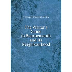 

Книга The Visitor's Guide to Bournemouth and Its Neighbourhood