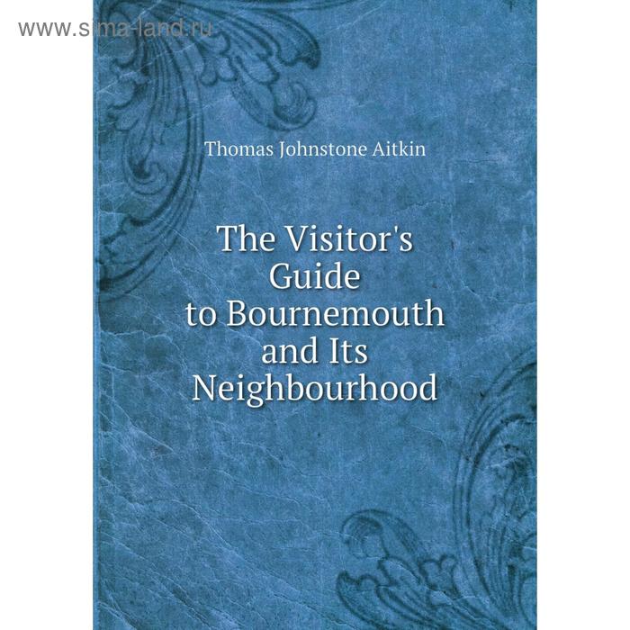 Книга The Visitor's Guide to Bournemouth and Its Neighbourhood